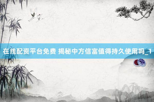 在线配资平台免费 揭秘中方信富值得持久使用吗_1