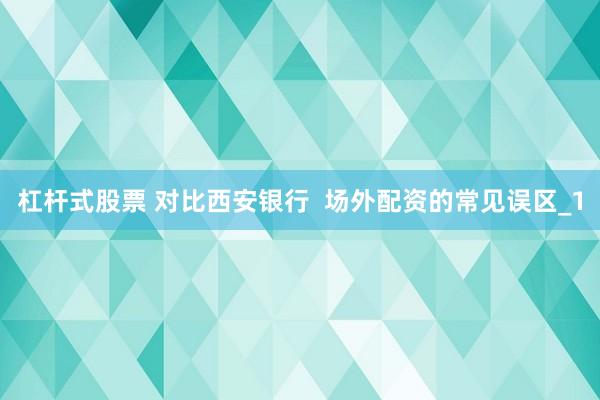 杠杆式股票 对比西安银行  场外配资的常见误区_1