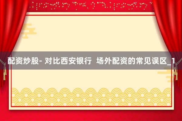 配资炒股- 对比西安银行  场外配资的常见误区_1