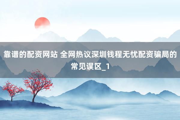 靠谱的配资网站 全网热议深圳钱程无忧配资骗局的常见误区_1