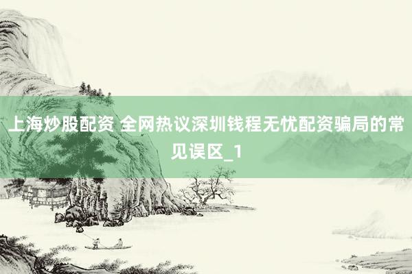 上海炒股配资 全网热议深圳钱程无忧配资骗局的常见误区_1
