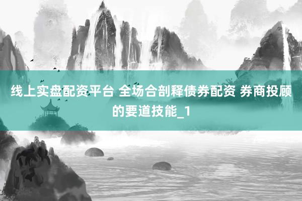 线上实盘配资平台 全场合剖释债券配资 券商投顾的要道技能_1