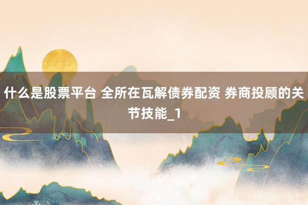 什么是股票平台 全所在瓦解债券配资 券商投顾的关节技能_1