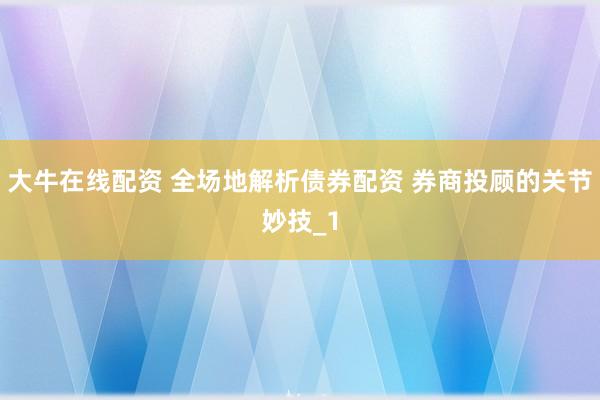 大牛在线配资 全场地解析债券配资 券商投顾的关节妙技_1