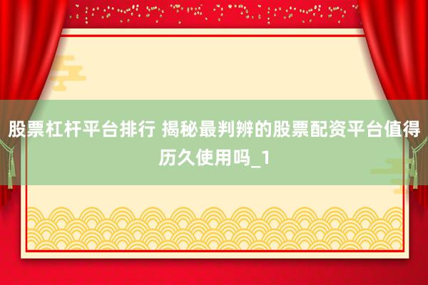 股票杠杆平台排行 揭秘最判辨的股票配资平台值得历久使用吗_1
