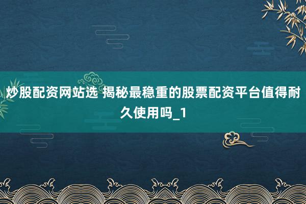 炒股配资网站选 揭秘最稳重的股票配资平台值得耐久使用吗_1