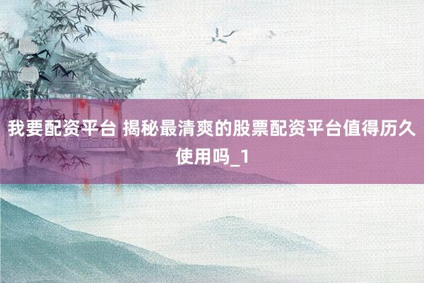 我要配资平台 揭秘最清爽的股票配资平台值得历久使用吗_1