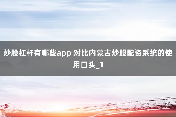 炒股杠杆有哪些app 对比内蒙古炒股配资系统的使用口头_1