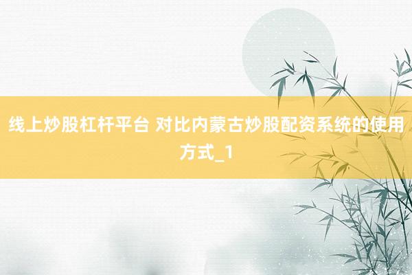 线上炒股杠杆平台 对比内蒙古炒股配资系统的使用方式_1