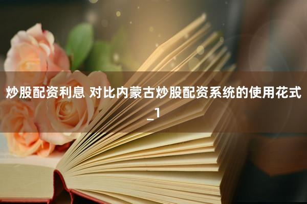 炒股配资利息 对比内蒙古炒股配资系统的使用花式_1