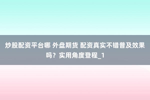炒股配资平台哪 外盘期货 配资真实不错普及效果吗？实用角度登程_1