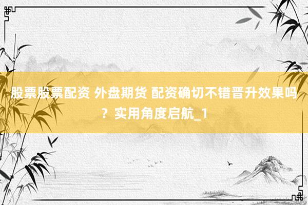 股票股票配资 外盘期货 配资确切不错晋升效果吗？实用角度启航_1