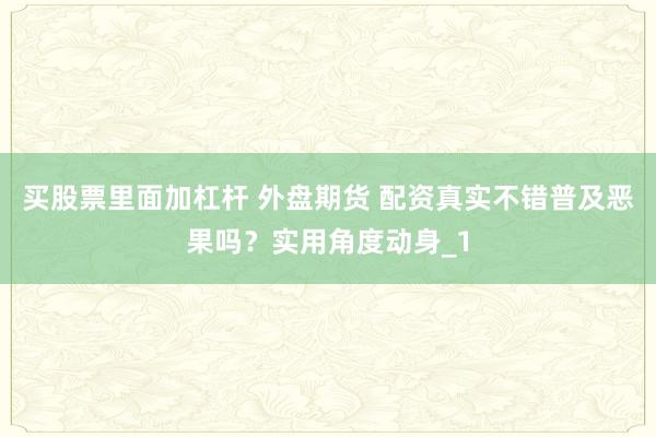 买股票里面加杠杆 外盘期货 配资真实不错普及恶果吗？实用角度动身_1