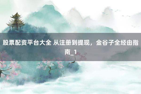 股票配资平台大全 从注册到提现，金谷子全经由指南_1