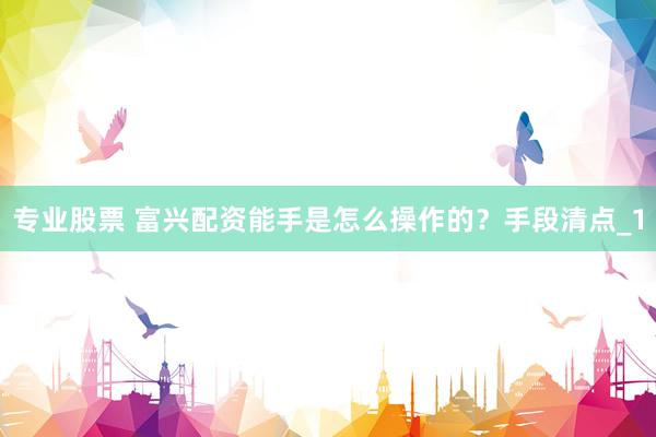 专业股票 富兴配资能手是怎么操作的？手段清点_1