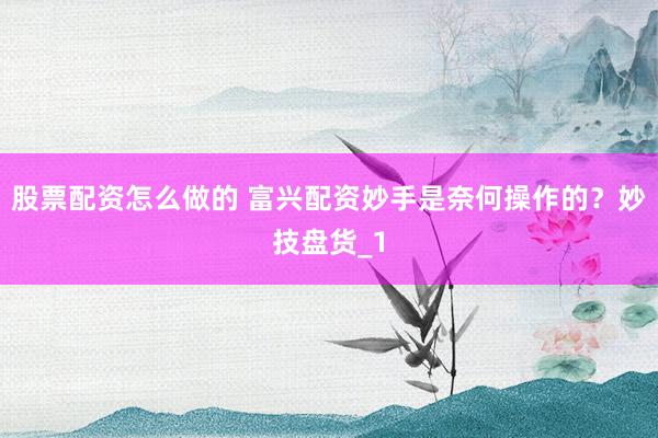 股票配资怎么做的 富兴配资妙手是奈何操作的？妙技盘货_1