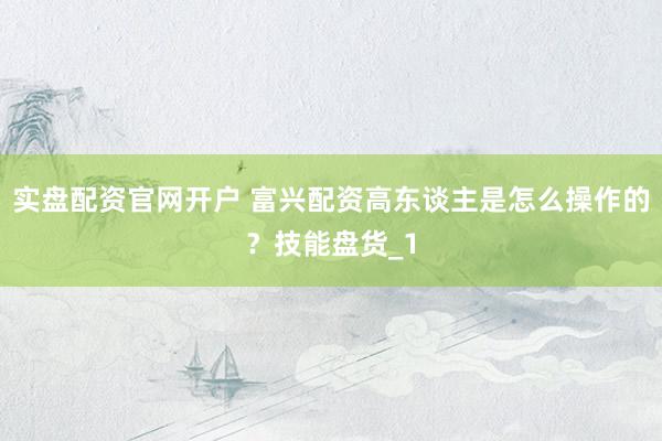实盘配资官网开户 富兴配资高东谈主是怎么操作的？技能盘货_1