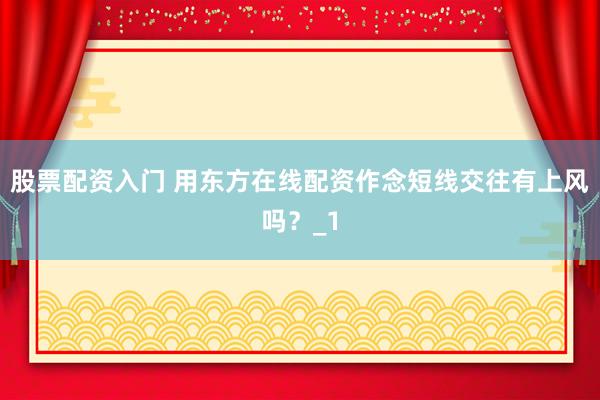 股票配资入门 用东方在线配资作念短线交往有上风吗？_1