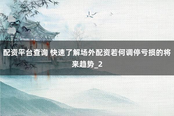 配资平台查询 快速了解场外配资若何调停亏损的将来趋势_2