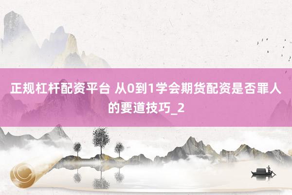 正规杠杆配资平台 从0到1学会期货配资是否罪人的要道技巧_2