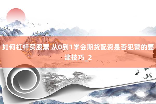 如何杠杆买股票 从0到1学会期货配资是否犯警的要津技巧_2