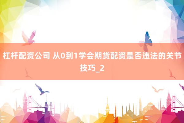 杠杆配资公司 从0到1学会期货配资是否违法的关节技巧_2