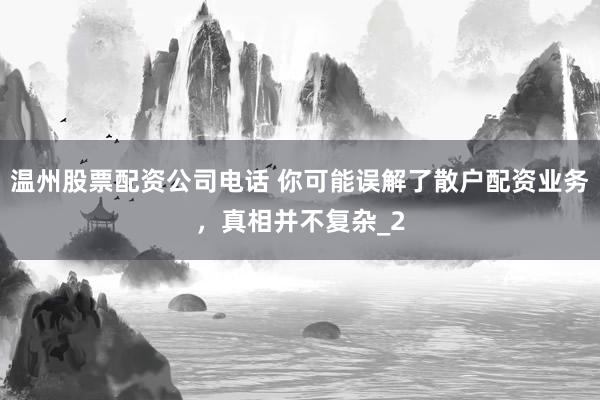 温州股票配资公司电话 你可能误解了散户配资业务，真相并不复杂_2