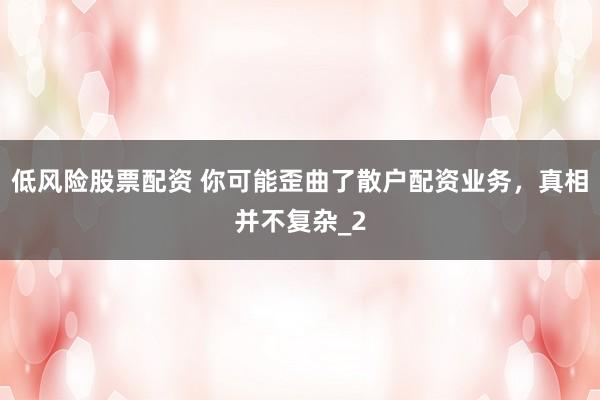 低风险股票配资 你可能歪曲了散户配资业务，真相并不复杂_2