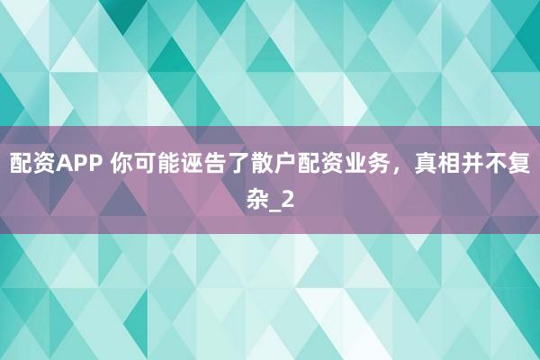 配资APP 你可能诬告了散户配资业务，真相并不复杂_2