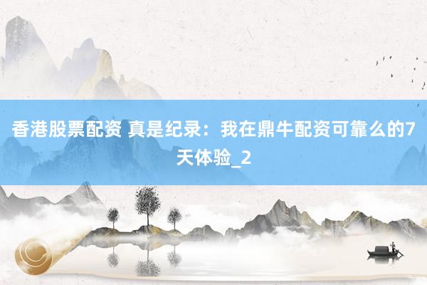 香港股票配资 真是纪录：我在鼎牛配资可靠么的7天体验_2