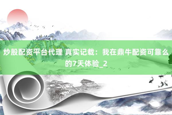 炒股配资平台代理 真实记载：我在鼎牛配资可靠么的7天体验_2