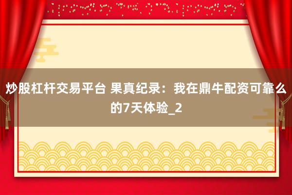 炒股杠杆交易平台 果真纪录：我在鼎牛配资可靠么的7天体验_2
