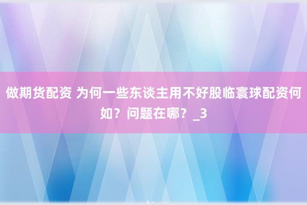做期货配资 为何一些东谈主用不好股临寰球配资何如？问题在哪？_3