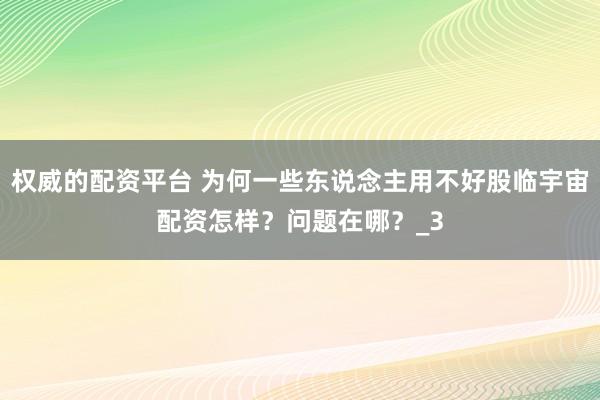 权威的配资平台 为何一些东说念主用不好股临宇宙配资怎样？问题在哪？_3