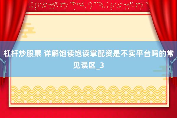杠杆炒股票 详解饱读饱读掌配资是不实平台吗的常见误区_3