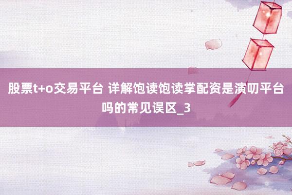股票t+o交易平台 详解饱读饱读掌配资是演叨平台吗的常见误区_3