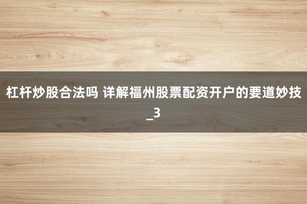 杠杆炒股合法吗 详解福州股票配资开户的要道妙技_3