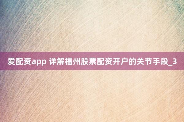 爱配资app 详解福州股票配资开户的关节手段_3
