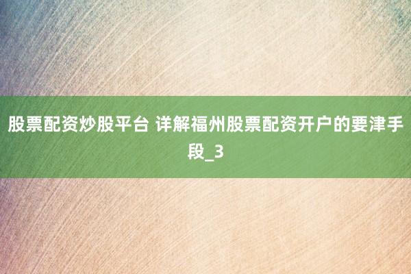 股票配资炒股平台 详解福州股票配资开户的要津手段_3