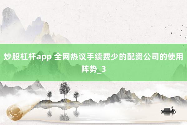 炒股杠杆app 全网热议手续费少的配资公司的使用阵势_3