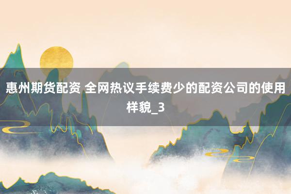惠州期货配资 全网热议手续费少的配资公司的使用样貌_3