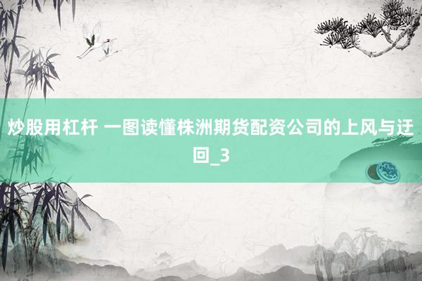 炒股用杠杆 一图读懂株洲期货配资公司的上风与迂回_3