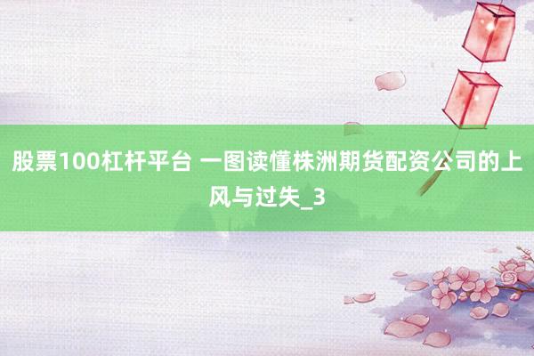 股票100杠杆平台 一图读懂株洲期货配资公司的上风与过失_3