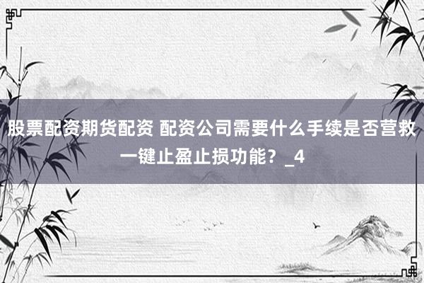 股票配资期货配资 配资公司需要什么手续是否营救一键止盈止损功能？_4