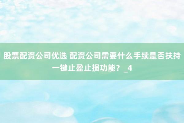 股票配资公司优选 配资公司需要什么手续是否扶持一键止盈止损功能？_4