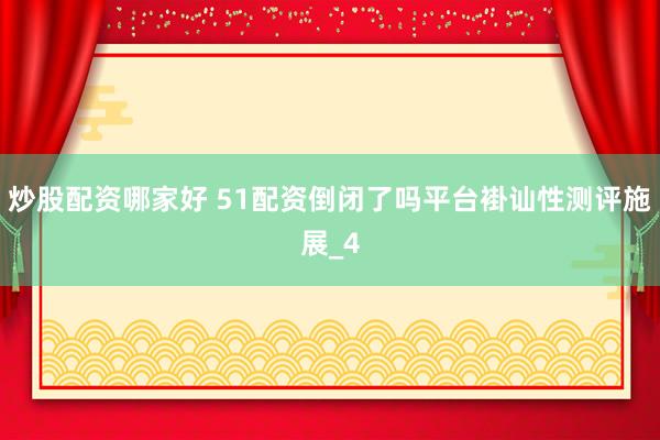 炒股配资哪家好 51配资倒闭了吗平台褂讪性测评施展_4