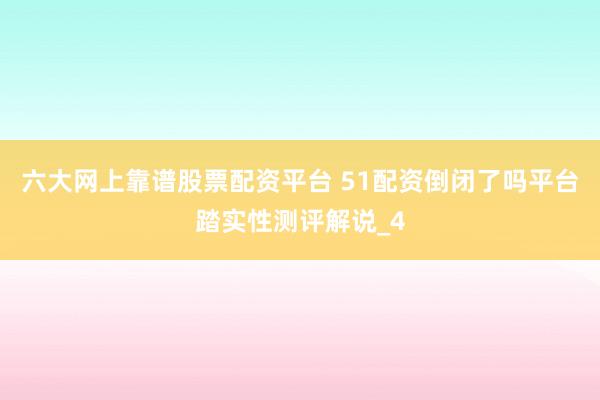 六大网上靠谱股票配资平台 51配资倒闭了吗平台踏实性测评解说_4