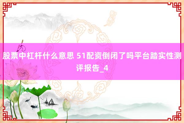 股票中杠杆什么意思 51配资倒闭了吗平台踏实性测评报告_4