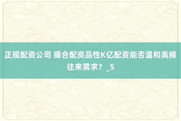 正规配资公司 撮合配资品性K亿配资能否温和高频往来需求？_5