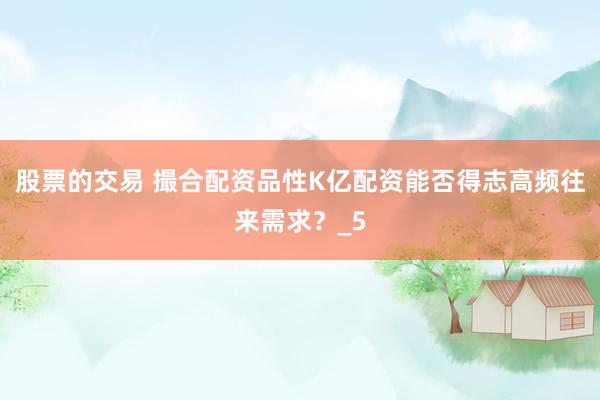 股票的交易 撮合配资品性K亿配资能否得志高频往来需求？_5